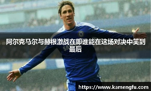 阿尔克马尔与赫根激战在即谁能在这场对决中笑到最后