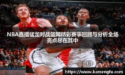 NBA直播猛龙对战篮网精彩赛事回顾与分析全场亮点尽在其中